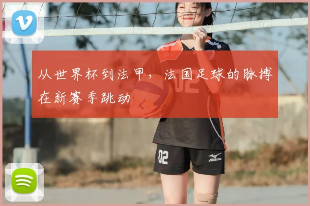 从世界杯到法甲,法国足球的脉搏在新赛季跳动