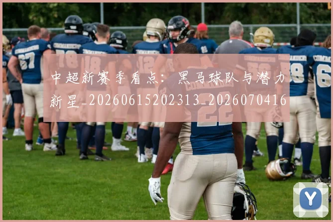 中超新赛季看点:黑马球队与潜力新星_20260615202313_20260704163919