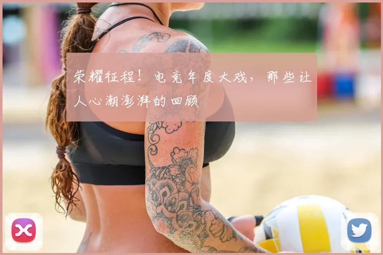 荣耀征程!电竞年度大戏,那些让人心潮澎湃的回顾