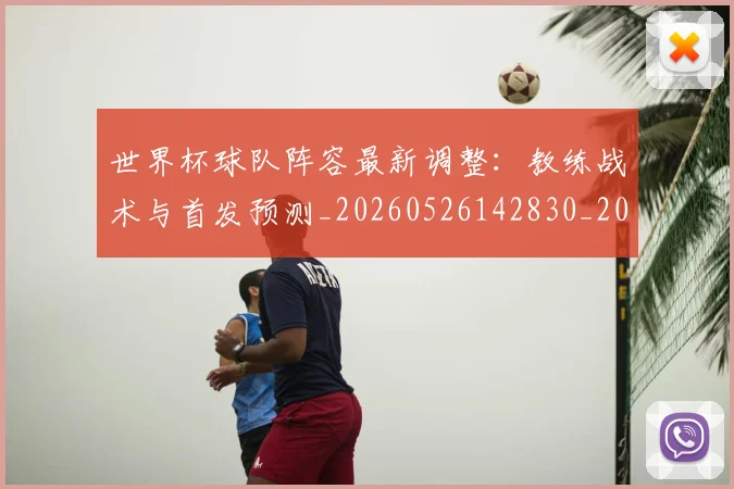 世界杯球队阵容最新调整:教练战术与首发预测_20260526142830_20260702200732
