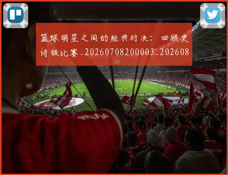 篮球明星之间的经典对决:回顾史诗级比赛_20260708200003_20260804164154