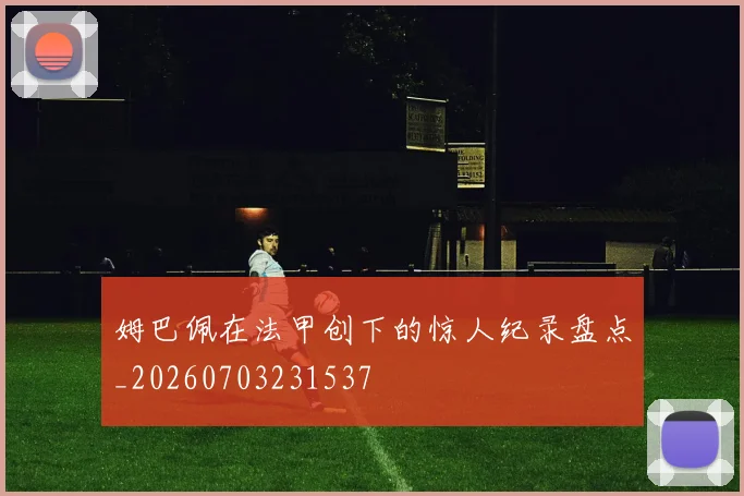 姆巴佩在法甲创下的惊人纪录盘点_20260703231537
