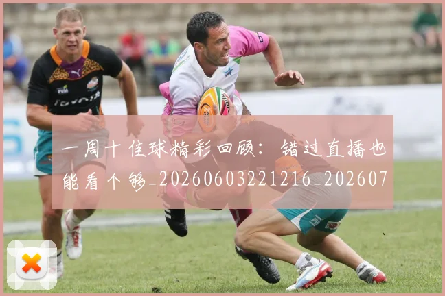 一周十佳球精彩回顾:错过直播也能看个够_20260603221216_20260716181128