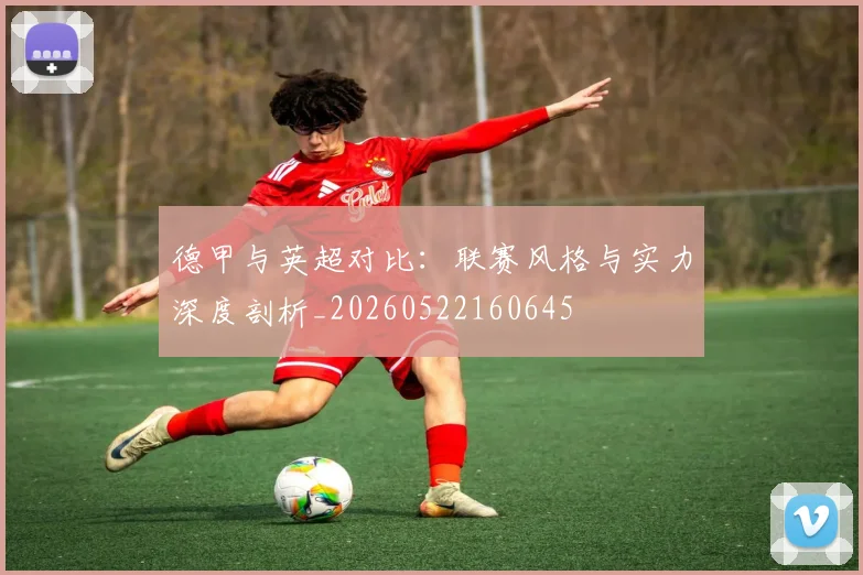 德甲与英超对比：联赛风格与实力深度剖析_20260522160645