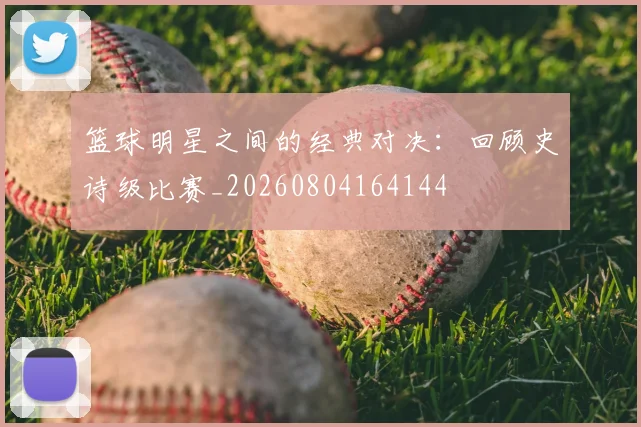 篮球明星之间的经典对决:回顾史诗级比赛_20260804164144