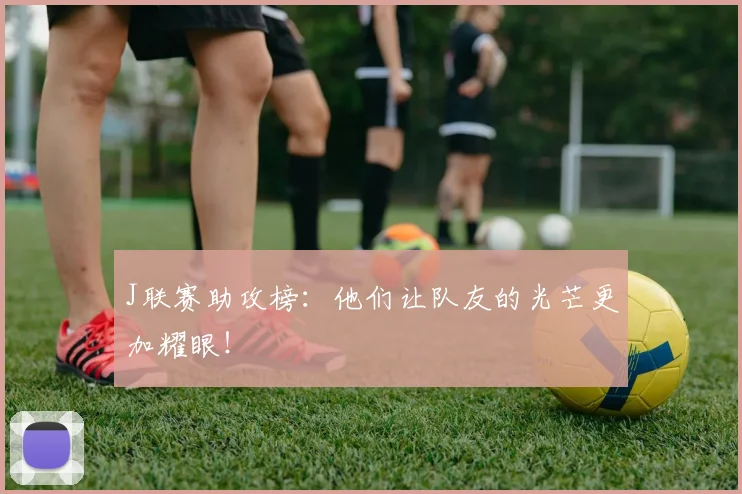 J联赛助攻榜:他们让队友的光芒更加耀眼!