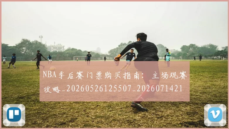 NBA季后赛门票购买指南:主场观赛攻略_20260526125507_20260714212826