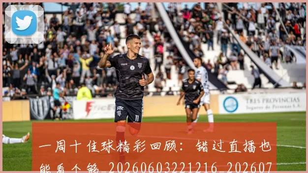 一周十佳球精彩回顾:错过直播也能看个够_20260603221216_20260716181128