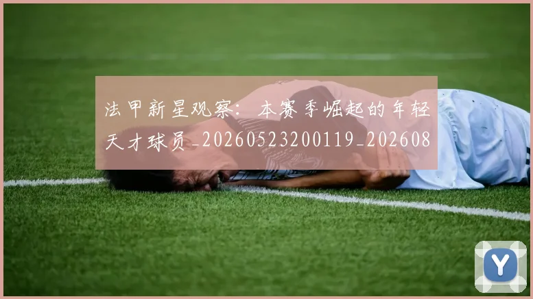法甲新星观察：本赛季崛起的年轻天才球员_20260523200119_20260801172031
