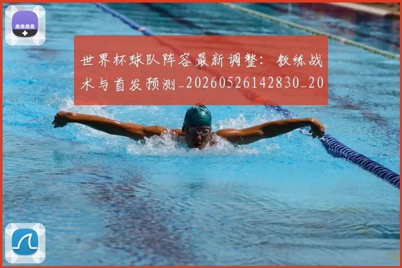 世界杯球队阵容最新调整:教练战术与首发预测_20260526142830_20260702200732