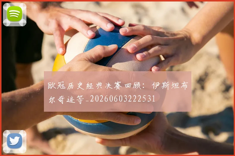 欧冠历史经典决赛回顾:伊斯坦布尔奇迹等_20260603222531