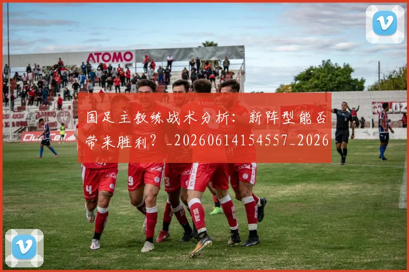 国足主教练战术分析:新阵型能否带来胜利?_20260614154557_20260703223150_20260720180723