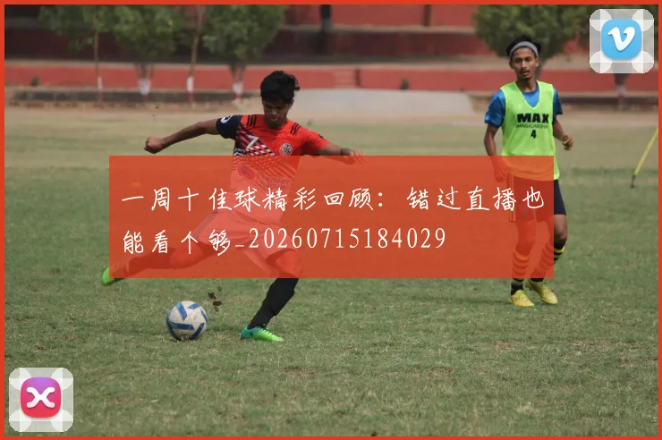 一周十佳球精彩回顾:错过直播也能看个够_20260715184029