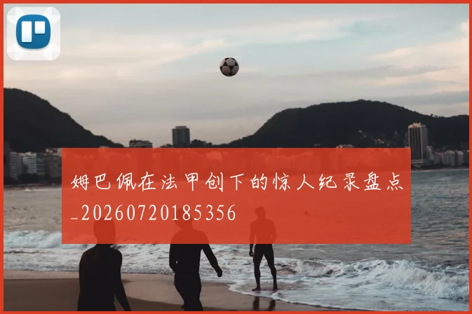 姆巴佩在法甲创下的惊人纪录盘点_20260720185356