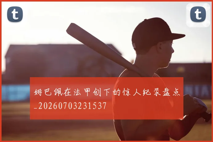 姆巴佩在法甲创下的惊人纪录盘点_20260703231537