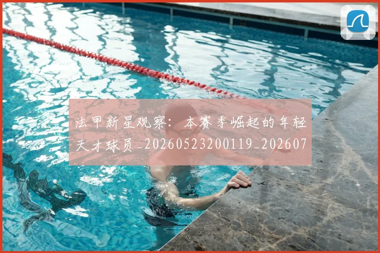 法甲新星观察:本赛季崛起的年轻天才球员_20260523200119_20260707153417