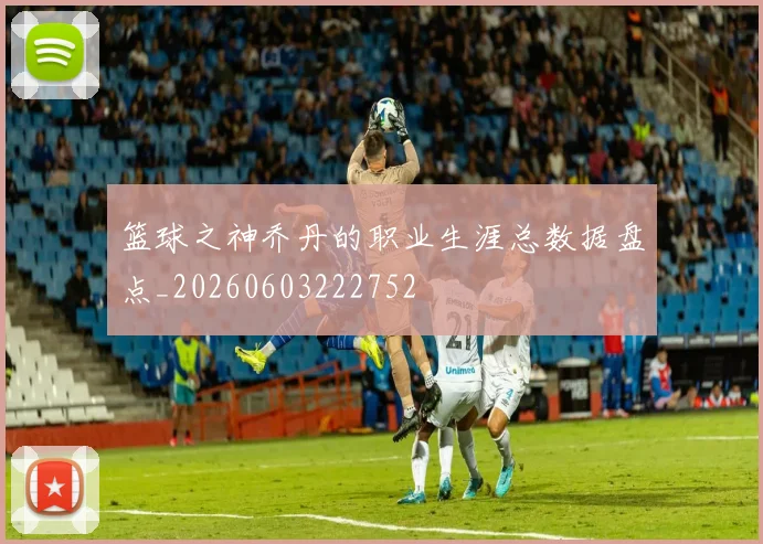 篮球之神乔丹的职业生涯总数据盘点_20260603222752