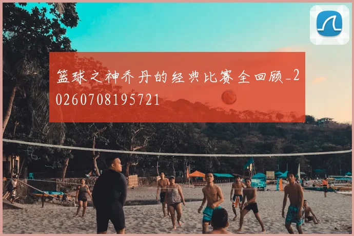 篮球之神乔丹的经典比赛全回顾_20260708195721