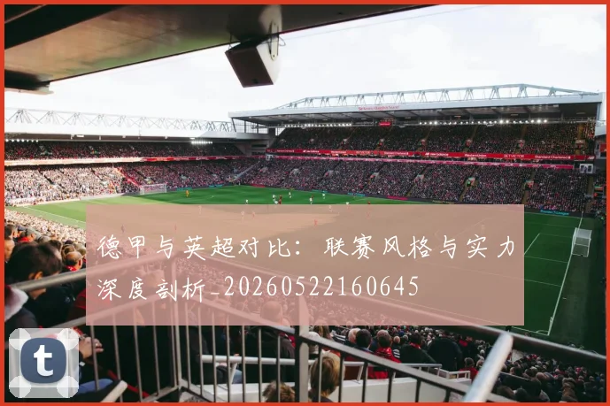 德甲与英超对比：联赛风格与实力深度剖析_20260522160645
