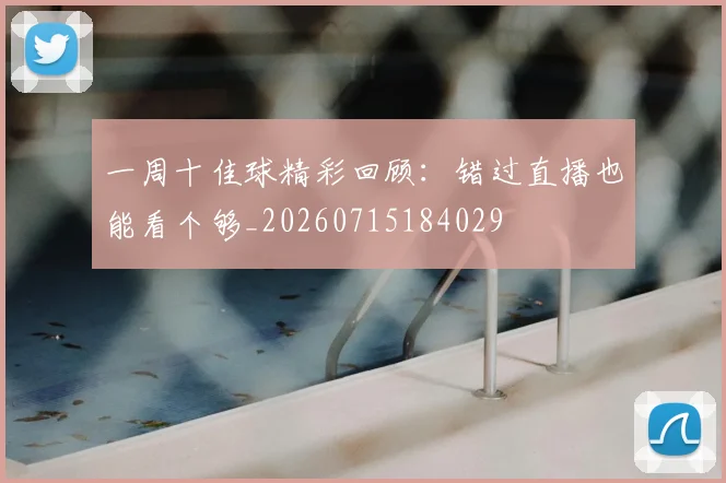 一周十佳球精彩回顾:错过直播也能看个够_20260715184029