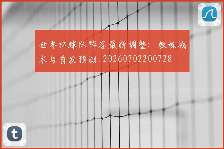 世界杯球队阵容最新调整:教练战术与首发预测_20260702200728