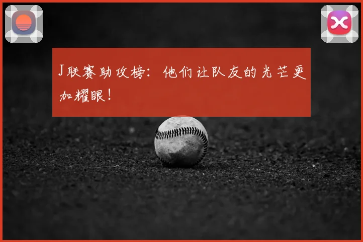 J联赛助攻榜:他们让队友的光芒更加耀眼!