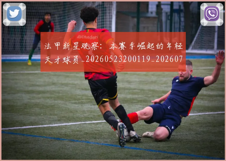 法甲新星观察：本赛季崛起的年轻天才球员_20260523200119_20260707153417