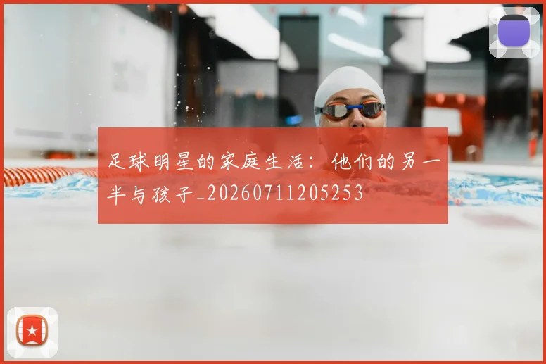 足球明星的家庭生活:他们的另一半与孩子_20260711205253