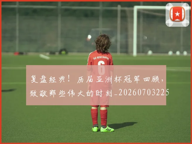 复盘经典!历届亚洲杯冠军回顾,致敬那些伟大的时刻_20260703225407