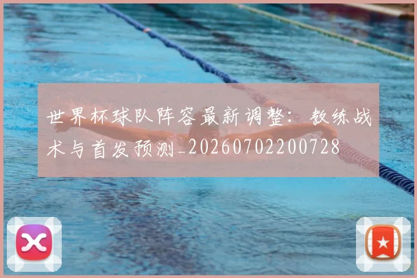 世界杯球队阵容最新调整：教练战术与首发预测_20260702200728