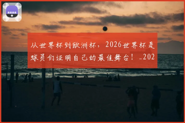 从世界杯到欧洲杯,2026世界杯是球员们证明自己的最佳舞台!_20260704164624_20260718201749