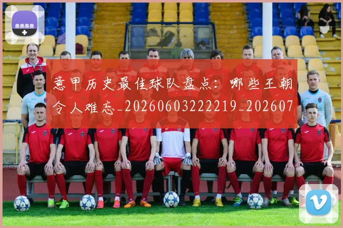 意甲历史最佳球队盘点:哪些王朝令人难忘_20260603222219_20260723174751