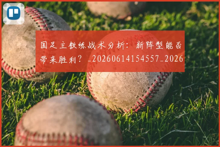 国足主教练战术分析:新阵型能否带来胜利?_20260614154557_20260719162211