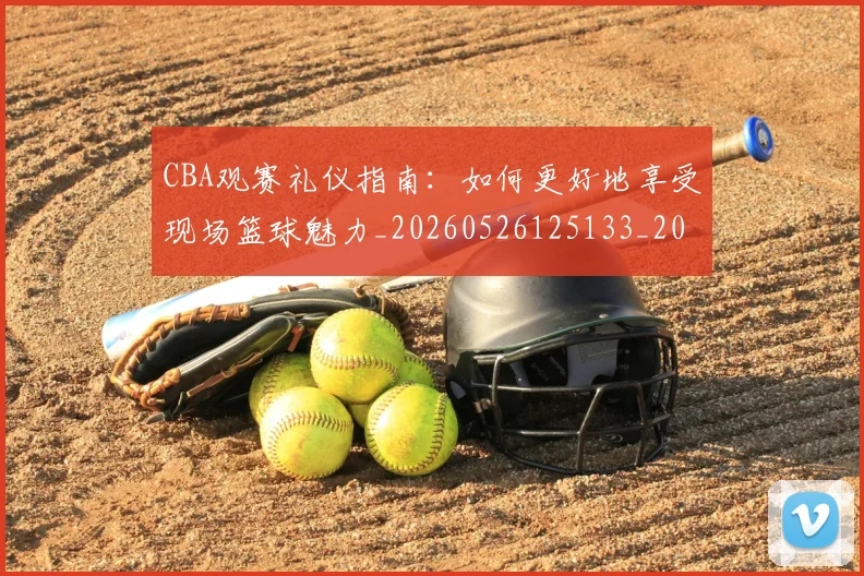 CBA观赛礼仪指南:如何更好地享受现场篮球魅力_20260526125133_20260712050417