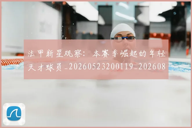 法甲新星观察:本赛季崛起的年轻天才球员_20260523200119_20260801172031