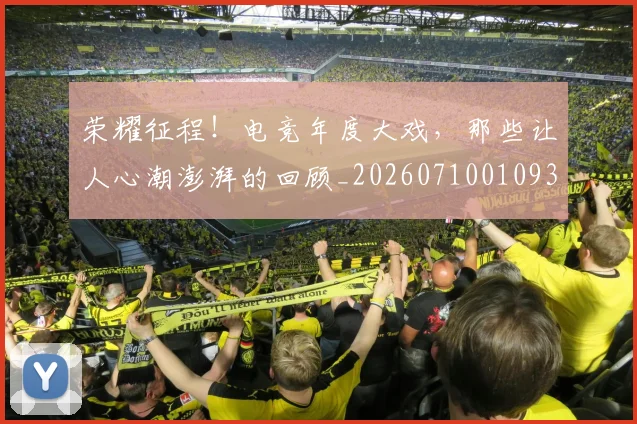 荣耀征程!电竞年度大戏,那些让人心潮澎湃的回顾_20260710010931