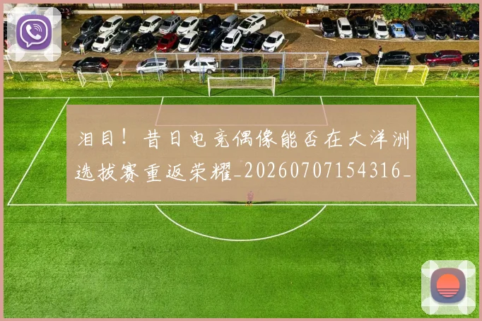 泪目！昔日电竞偶像能否在大洋洲选拔赛重返荣耀_20260707154316_20260801174016