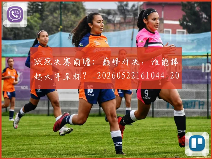 欧冠决赛前瞻：巅峰对决，谁能捧起大耳朵杯？_20260522161044_20260707150348