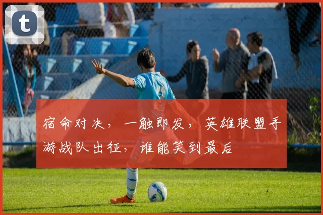 宿命对决,一触即发,英雄联盟手游战队出征,谁能笑到最后