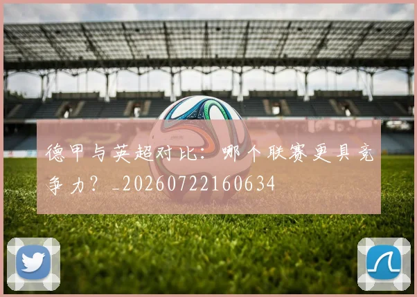德甲与英超对比：哪个联赛更具竞争力？_20260722160634