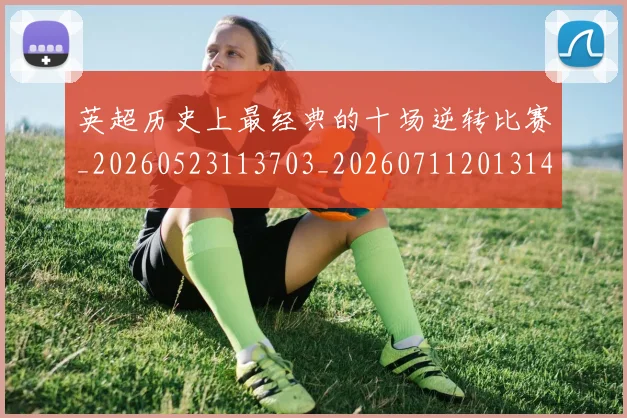 英超历史上最经典的十场逆转比赛_20260523113703_20260711201314