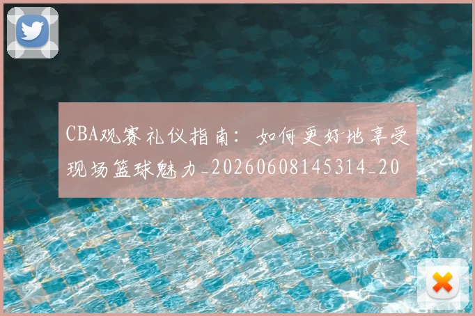 CBA观赛礼仪指南:如何更好地享受现场篮球魅力_20260608145314_20260701212045