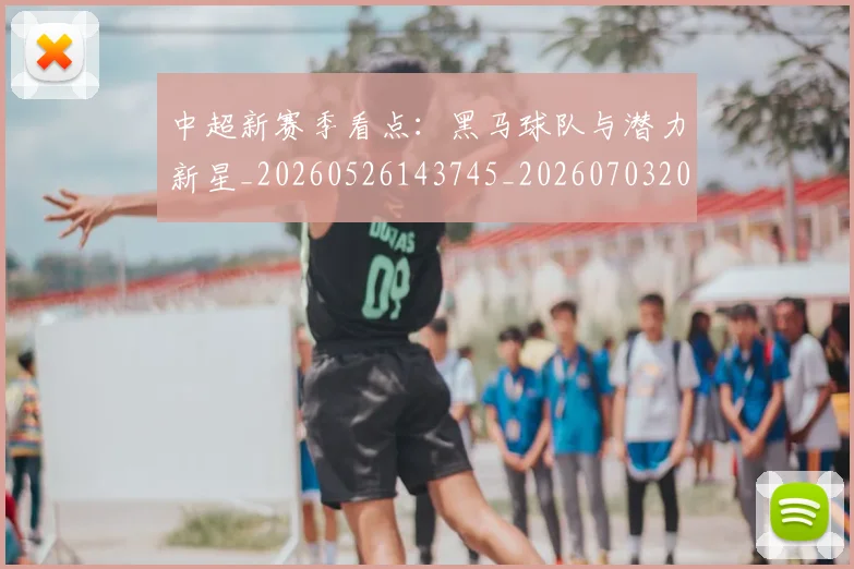 中超新赛季看点:黑马球队与潜力新星_20260526143745_20260703204442_20260716185905